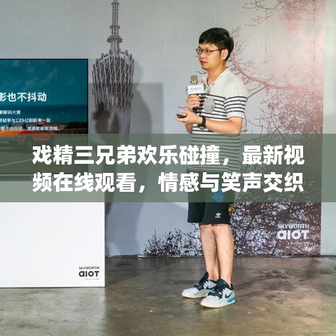 戏精三兄弟欢乐碰撞，最新视频在线观看，情感与笑声交织的盛宴