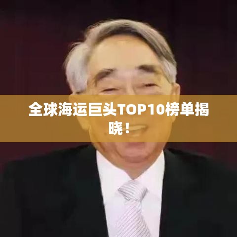 全球海运巨头TOP10榜单揭晓！