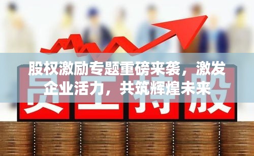 股权激励专题重磅来袭，激发企业活力，共筑辉煌未来