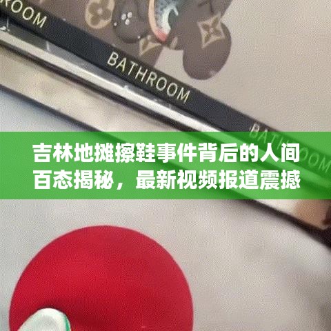 吉林地摊擦鞋事件背后的人间百态揭秘，最新视频报道震撼呈现