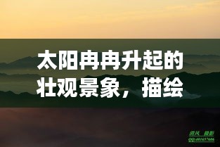 太阳冉冉升起的壮观景象，描绘朝阳之美